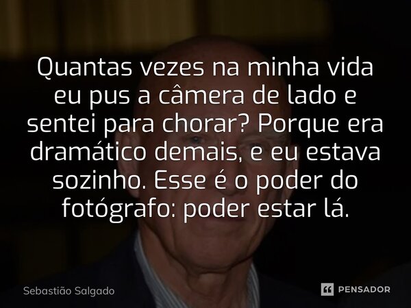 Quantas vezes na minha vida eu pus a câmera de lado e sentei para chorar? Porque era dramático demais, e eu estava sozinho. Esse é o poder do fotógrafo: poder ... Frase de Sebastião Salgado.