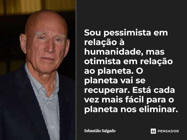 Sou pessimista em relação à humanidade, mas otimista em relação ao planeta. O planeta vai se recuperar. Está cada vez mais fácil para o planeta nos eliminar.... Frase de Sebastião Salgado.