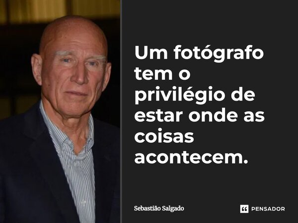 ⁠Um fotógrafo tem o privilégio de estar onde as coisas acontecem.... Frase de Sebastião Salgado.