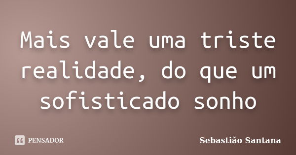 Mais vale uma triste realidade, do que um sofisticado sonho... Frase de Sebastião Santana.