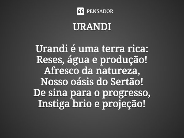 ⁠URANDI
Urandi é uma terra rica:
Reses, água e produção!
Afresco da natureza,
Nosso oásis do Sertão!
De sina para o progresso,
Instiga brio e projeção!... Frase de Sebastião Santos Silva.