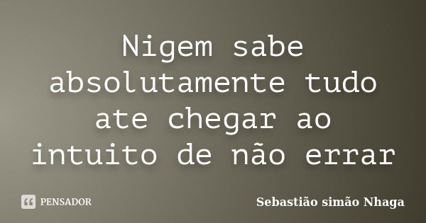 Nigem sabe absolutamente tudo ate chegar ao intuito de não errar... Frase de Sebastião simão Nhaga.