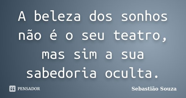 A beleza dos sonhos não é o seu teatro, mas sim a sua sabedoria oculta.... Frase de Sebastião Souza.
