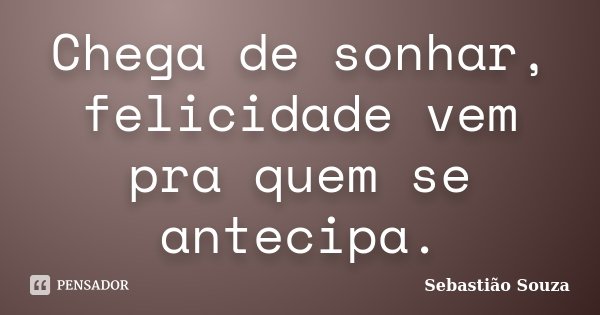 Chega de sonhar, felicidade vem pra quem se antecipa.... Frase de Sebastião Souza.