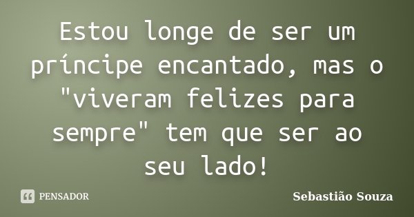 Estou longe de ser um príncipe encantado, mas o "viveram felizes para sempre" tem que ser ao seu lado!... Frase de Sebastião Souza.