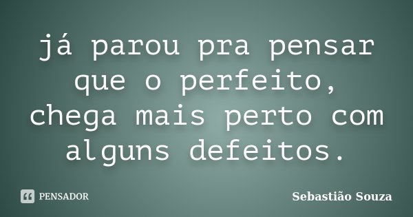 já parou pra pensar que o perfeito, chega mais perto com alguns defeitos.... Frase de Sebastião Souza.