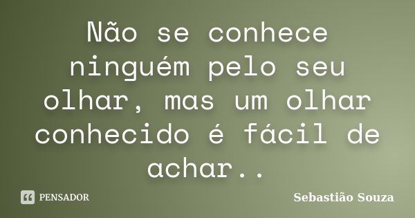 Não se conhece ninguém pelo seu olhar, mas um olhar conhecido é fácil de achar..... Frase de Sebastião Souza.