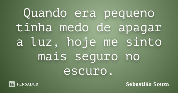 Quando era pequeno tinha medo de apagar a luz, hoje me sinto mais seguro no escuro.... Frase de Sebastião Souza.