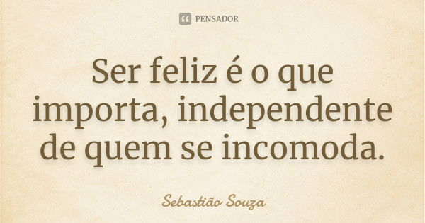 Ser feliz é o que importa, independente de quem se incomoda.... Frase de Sebastião Souza.