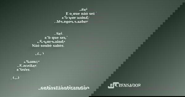 Sei, E o que não sei É o que ainda, Me nego a saber. Sei, E o que sei, É o que ainda, Não soube saber. (...) E amar, E aceitar, E viver. (...)... Frase de sebastiaobrandao.