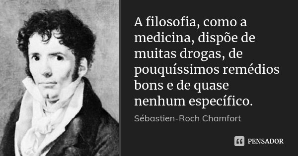 A filosofia, como a medicina, dispõe de muitas drogas, de pouquíssimos remédios bons e de quase nenhum específico.... Frase de Sébastien-Roch Chamfort.