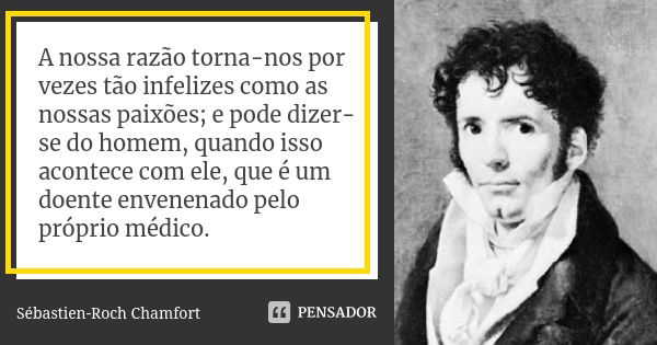 A nossa razão torna-nos por vezes tão infelizes como as nossas paixões; e pode dizer-se do homem, quando isso acontece com ele, que é um doente envenenado pelo ... Frase de Sébastien-Roch Chamfort.