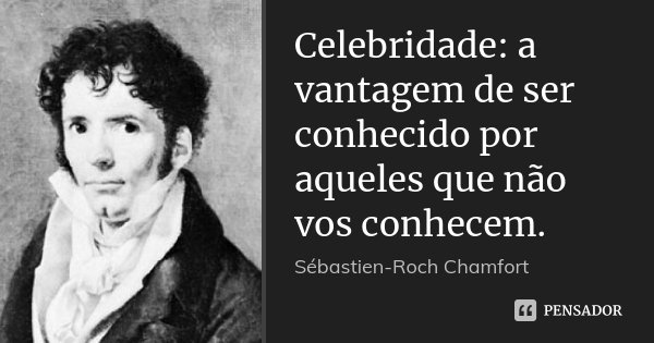 Celebridade: a vantagem de ser conhecido por aqueles que não vos conhecem.... Frase de Sébastien-Roch Chamfort.