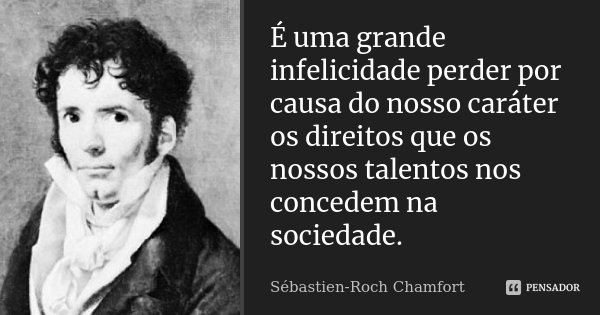 É uma grande infelicidade perder por causa do nosso caráter os direitos que os nossos talentos nos concedem na sociedade.... Frase de Sébastien-Roch Chamfort.