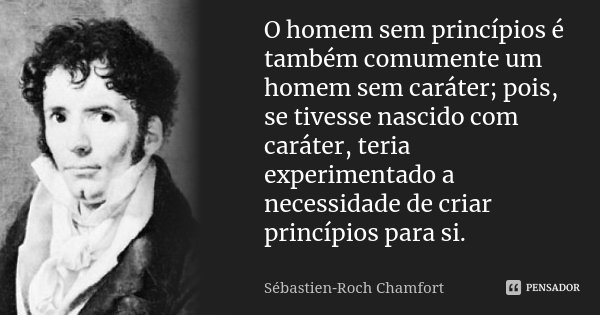 O homem sem princípios é também comumente um homem sem caráter; pois, se tivesse nascido com caráter, teria experimentado a necessidade de criar princípios para... Frase de Sébastien-Roch Chamfort.