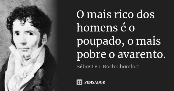 O mais rico dos homens é o poupado, o mais pobre o avarento.... Frase de Sébastien-Roch Chamfort.