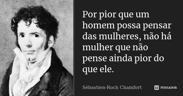 Por pior que um homem possa pensar das mulheres, não há mulher que não pense ainda pior do que ele.... Frase de Sébastien-Roch Chamfort.