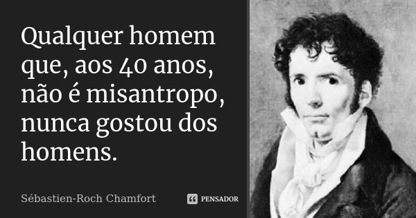 Qualquer homem que, aos 40 anos, não é misantropo, nunca gostou dos homens.... Frase de Sébastien-Roch Chamfort.