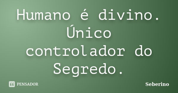 Humano é divino. Único controlador do Segredo.... Frase de Seberino.