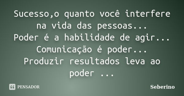 Sucesso,o quanto você interfere na vida das pessoas... Poder é a habilidade de agir... Comunicação é poder... Produzir resultados leva ao poder ...... Frase de Seberino.