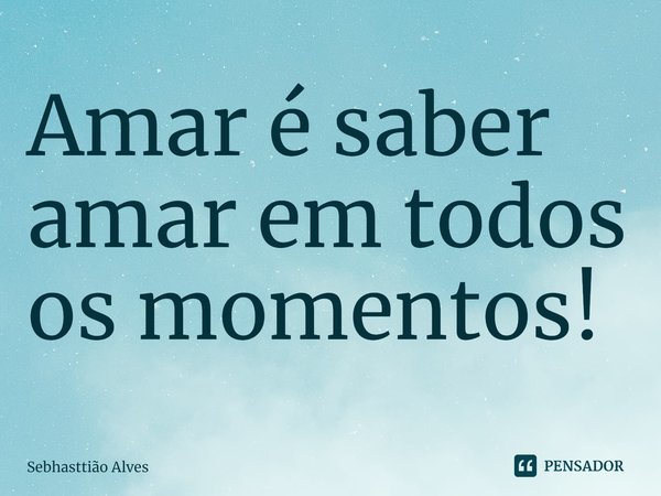 ⁠Amar é saber amar em todos os momentos!... Frase de Sebhasttião Alves.