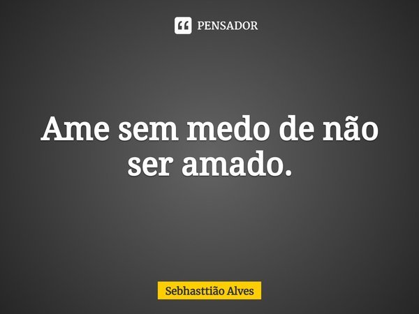 ⁠Ame sem medo de não ser amado.... Frase de Sebhasttião Alves.