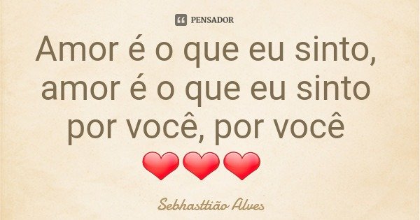 Amor é o que eu sinto, amor é o que eu sinto por você, por você ❤❤❤... Frase de Sebhasttião Alves.