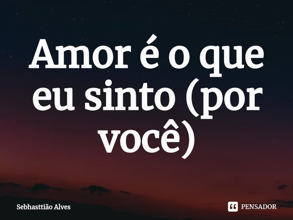 ⁠Amor é o que eu sinto (por você)... Frase de Sebhasttião Alves.