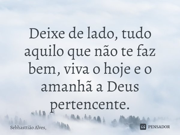 ⁠Deixe de lado, tudo aquilo que não te faz bem, viva o hoje e o amanhã a Deus pertencente.... Frase de Sebhasttião Alves,.