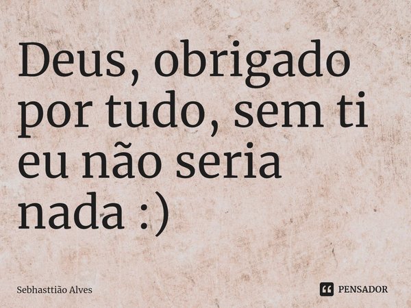 ⁠Deus, obrigado por tudo, sem ti eu não seria nada :)... Frase de Sebhasttião Alves.
