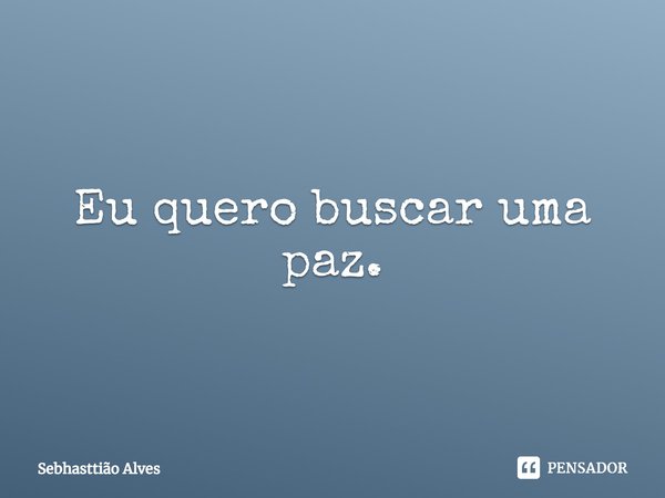 ⁠Eu quero buscar uma paz.... Frase de Sebhasttião Alves.