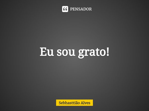 ⁠Eu sou grato!... Frase de Sebhasttião Alves.