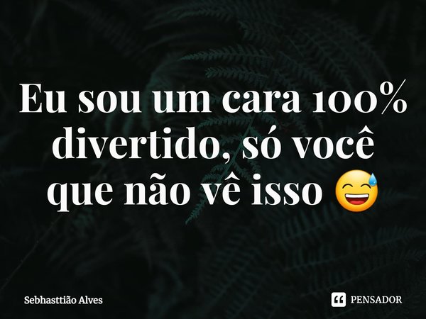 ⁠Eu sou um cara 100% divertido, só você que não vê isso 😅... Frase de Sebhasttião Alves.