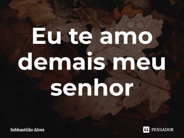 ⁠Eu te amo demais meu senhor... Frase de Sebhasttião Alves.