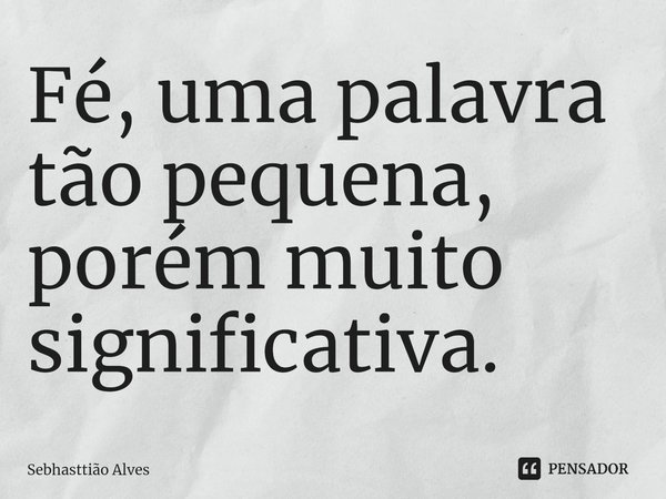 ⁠Fé, uma palavra tão pequena, porém muito significativa.... Frase de Sebhasttião Alves.