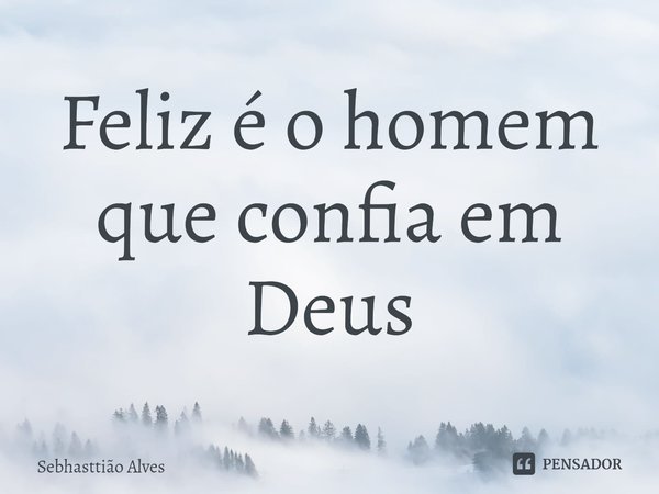 ⁠Feliz é o homem que confia em Deus... Frase de Sebhasttião Alves.