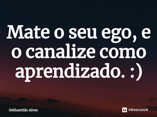 ⁠Mate o seu ego, e o canalize como aprendizado. :)... Frase de Sebhasttião Alves.
