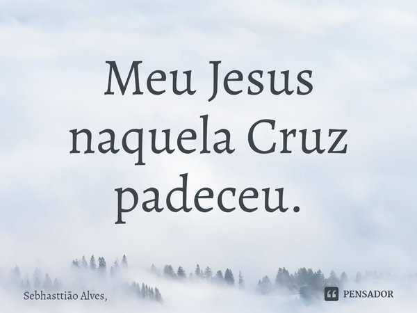 ⁠Meu Jesus naquela Cruz padeceu.... Frase de Sebhasttião Alves,.