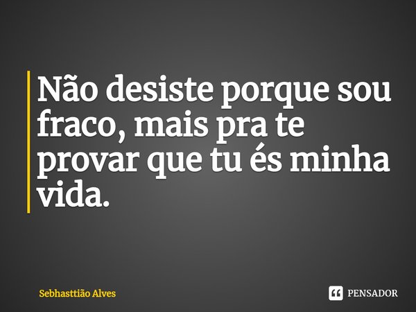 ⁠Não desiste porque sou fraco, mais pra te provar que tu és minha vida.... Frase de Sebhasttião Alves.