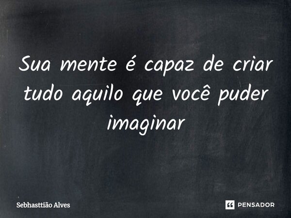⁠Sua mente é capaz de criar tudo aquilo que você puder imaginar... Frase de Sebhasttião Alves.