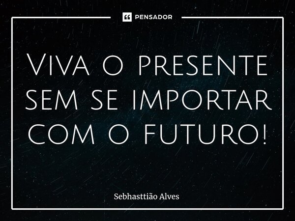 Viva o presente sem se importar com o futuro!⁠... Frase de Sebhasttião Alves.