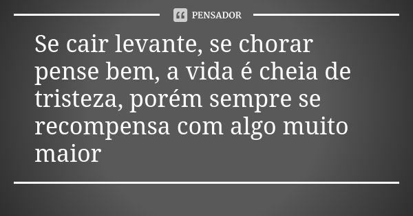 Se cair levante, se chorar pense bem, a vida é cheia de tristeza, porém sempre se recompensa com algo muito maior... Frase de Anônimo.