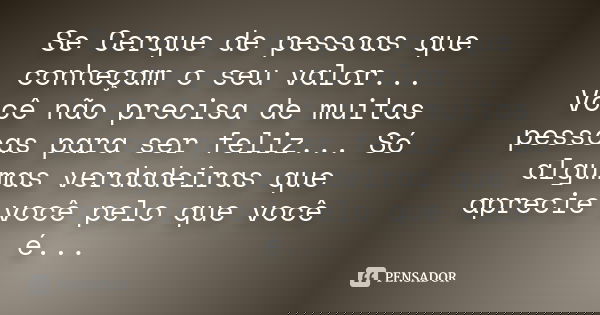 Se Cerque de pessoas que conheçam o seu valor... Você não precisa de muitas pessoas para ser feliz... Só algumas verdadeiras que aprecie você pelo que você é...
