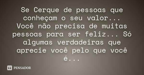 Se Cerque de pessoas que conheçam o seu valor... Você não precisa de muitas pessoas para ser feliz... Só algumas verdadeiras que aprecie você pelo que você é...