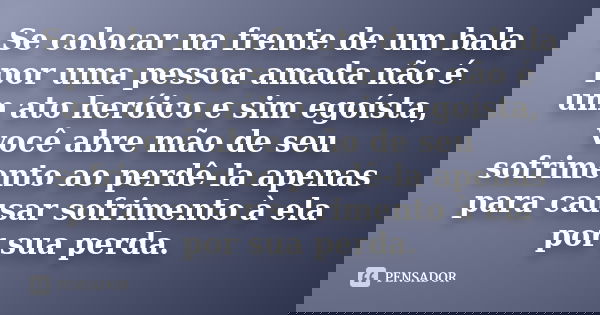 Se colocar na frente de um bala por uma pessoa amada não é um ato heróico e sim egoísta, você abre mão de seu sofrimento ao perdê-la apenas para causar sofrimen... Frase de Autor Desconhecido.