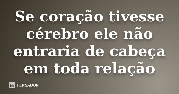 Se coração tivesse cérebro ele não entraria de cabeça em toda relação... Frase de autor desconhecido.