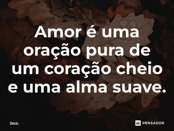 Amor é uma oração pura de um coração cheio e uma alma suave.⁠... Frase de Seco..