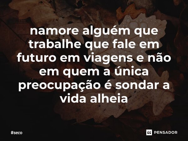 ⁠namore alguém que trabalhe que fale em futuro em viagens e não em quem a única preocupação é sondar a vida alheia... Frase de seco.