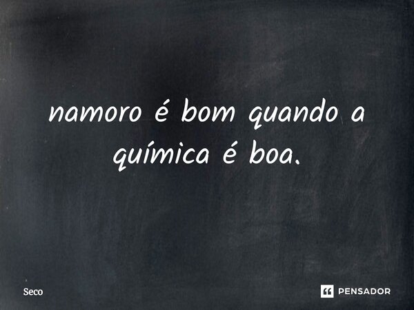 ⁠namoro é bom quando a química é boa.... Frase de seco.