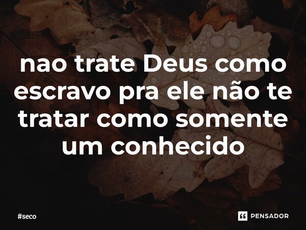⁠nao trate Deus como escravo pra ele não te tratar como somente um conhecido... Frase de seco.